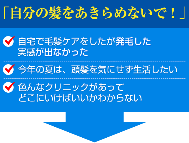 自宅で毛髪ケアをしたが効果が実感できなかった、今年の夏は、頭髪を気にせず生活したい、色んなクリニックがあってどこにいけばいいかわからない