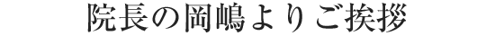 院長の岡嶋よりご挨拶