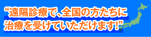 “遠隔診療で、全国の方たちに治療を受けていただけます!”